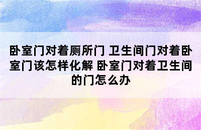 卧室门对着厕所门 卫生间门对着卧室门该怎样化解 卧室门对着卫生间的门怎么办